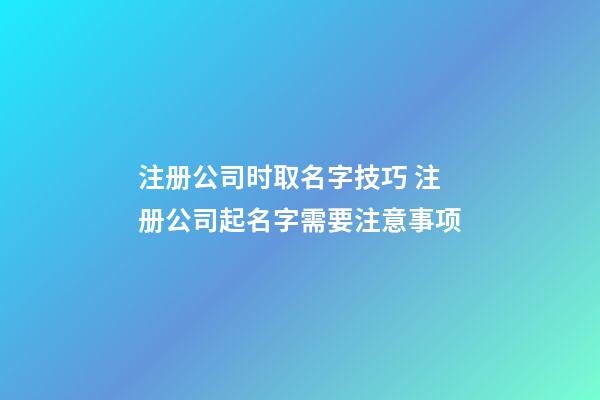 注册公司时取名字技巧 注册公司起名字需要注意事项-第1张-公司起名-玄机派